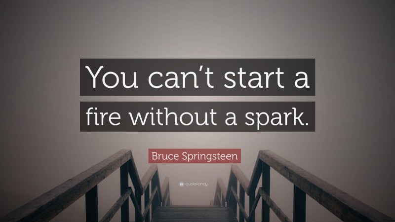 Bruce Springsteen Quote: “You can’t start a fire without a spark.”