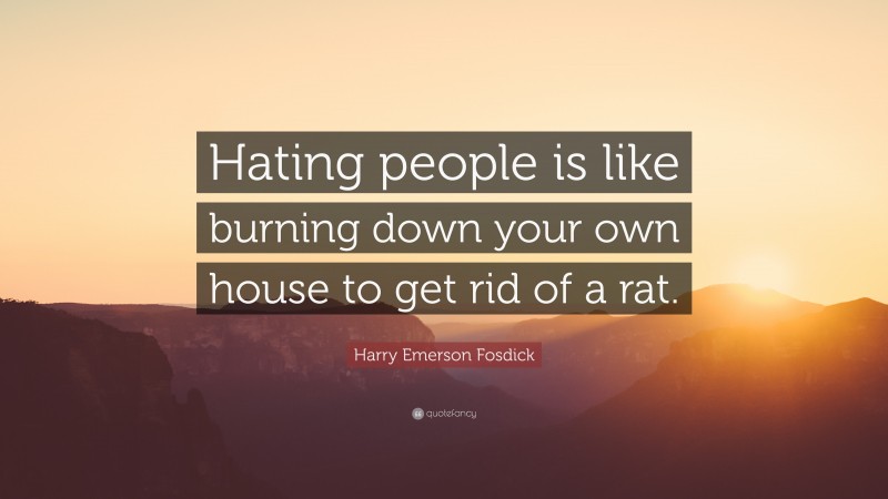 Harry Emerson Fosdick Quote: “Hating people is like burning down your own house to get rid of a rat.”