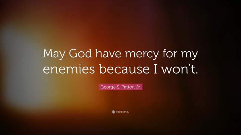 George S. Patton Jr. Quote: “May God have mercy for my enemies because I won’t.”