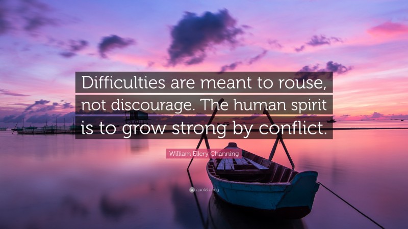 William Ellery Channing Quote: “Difficulties are meant to rouse, not discourage. The human spirit is to grow strong by conflict.”