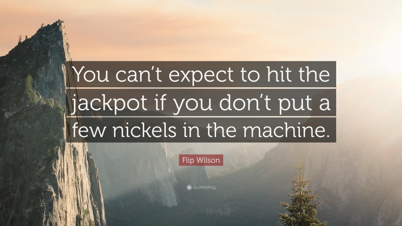 Flip Wilson Quote: “You can’t expect to hit the jackpot if you don’t put a few nickels in the machine.”