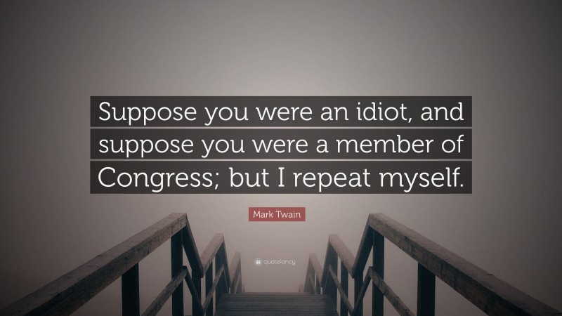 Mark Twain Quote: “Suppose you were an idiot, and suppose you were a member of Congress; but I repeat myself.”