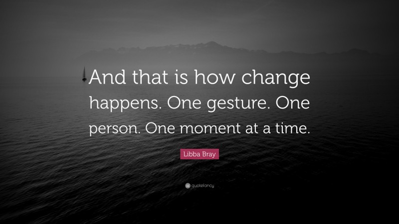 Libba Bray Quote: “And that is how change happens. One gesture. One person. One moment at a time.”