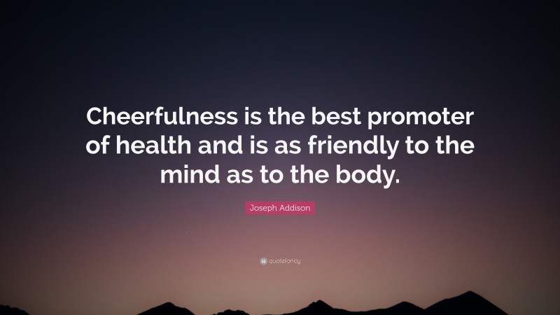 Joseph Addison Quote: “Cheerfulness is the best promoter of health and is as friendly to the mind as to the body.”