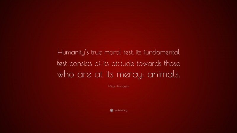 Milan Kundera Quote: “Humanity’s true moral test, its fundamental test consists of its attitude towards those who are at its mercy: animals.”