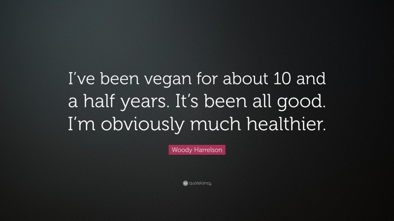 Woody Harrelson Quote: “I’ve been vegan for about 10 and a half years. It’s been all good. I’m obviously much healthier.”
