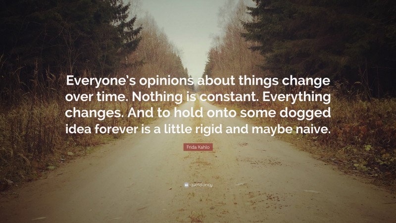 Frida Kahlo Quote: “Everyone’s opinions about things change over time. Nothing is constant. Everything changes. And to hold onto some dogged idea forever is a little rigid and maybe naive.”