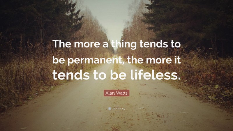 Alan Watts Quote: “The more a thing tends to be permanent, the more it tends to be lifeless.”