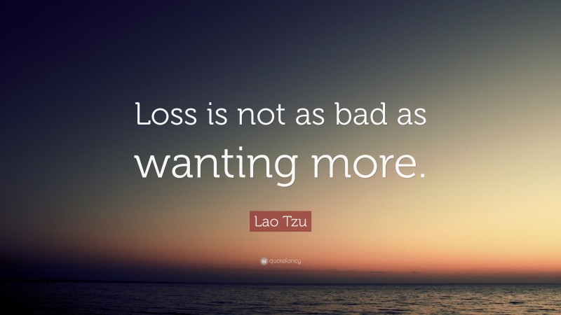 Lao Tzu Quote: “Loss is not as bad as wanting more.”