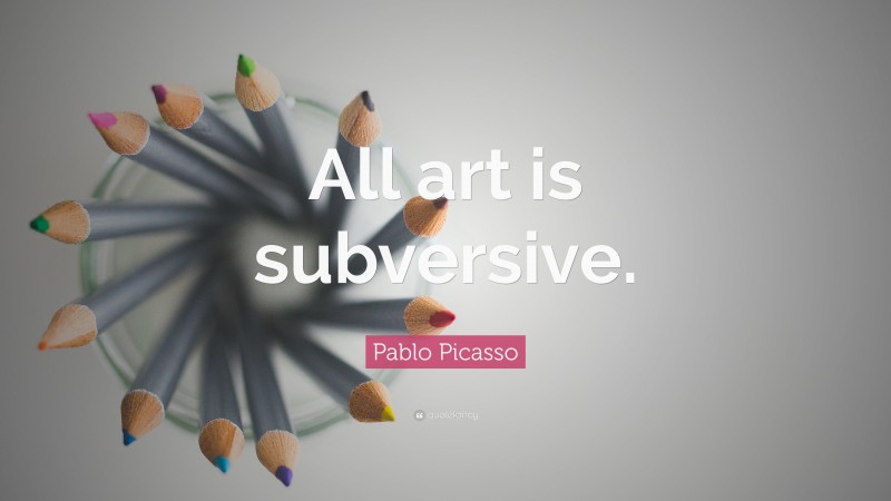 Pablo Picasso Quote: “All art is subversive.”