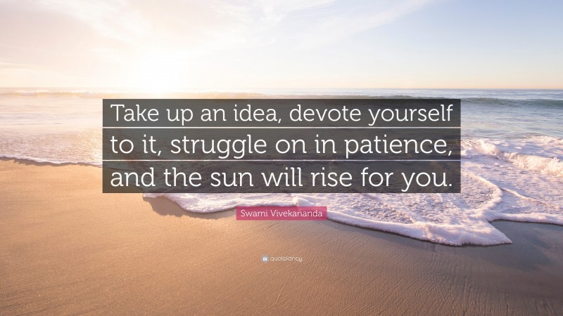 Struggle Quotes: “Take up an idea, devote yourself to it, struggle on in patience, and the sun will rise for you.” — Swami Vivekananda