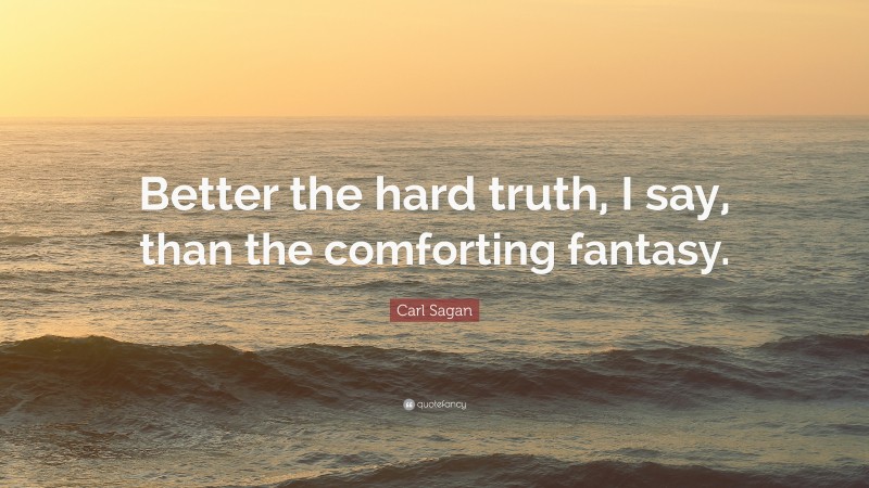 Carl Sagan Quote: “Better the hard truth, I say, than the comforting fantasy.”