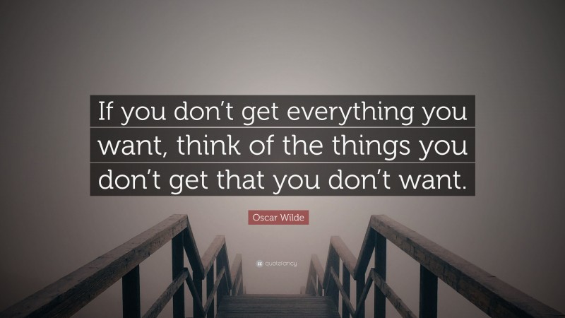 Oscar Wilde Quote: “If you don’t get everything you want, think of the things you don’t get that you don’t want.”