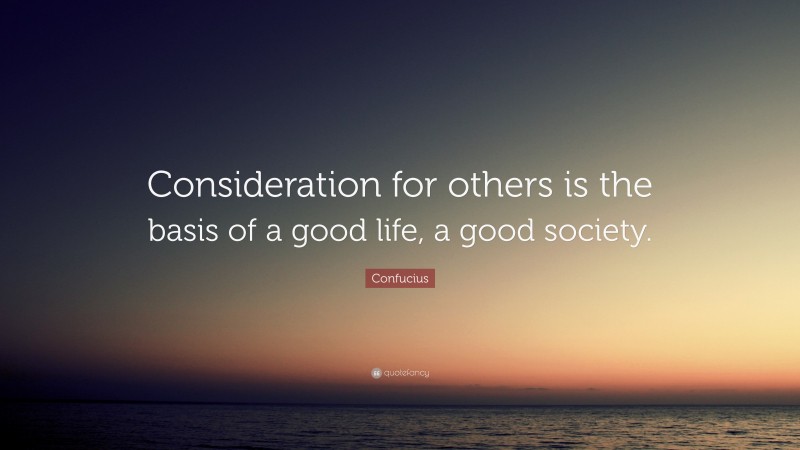 Confucius Quote: “Consideration for others is the basis of a good life, a good society.”