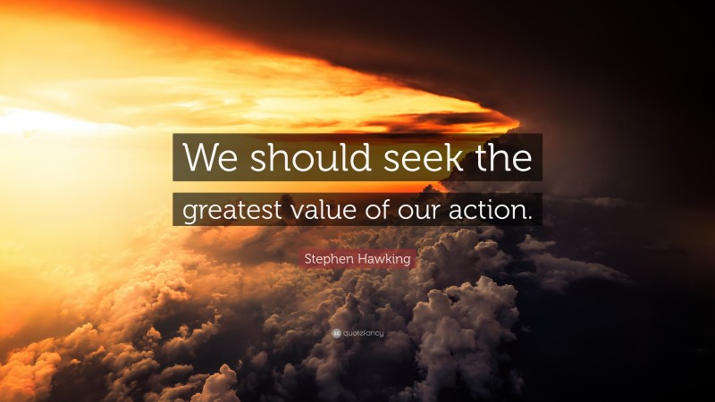 Stephen Hawking Quote: “We should seek the greatest value of our action.”
