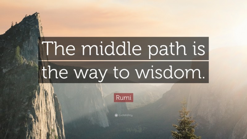 Rumi Quote: “The middle path is the way to wisdom.”