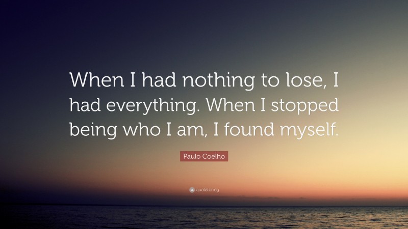 Paulo Coelho Quote: “When I had nothing to lose, I had everything. When I stopped being who I am, I found myself.”