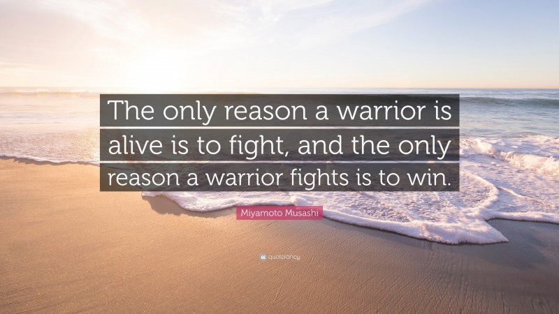 Miyamoto Musashi Quote: “The only reason a warrior is alive is to fight, and the only reason a warrior fights is to win.”