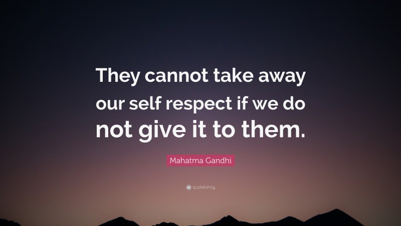 Mahatma Gandhi Quote: “They cannot take away our self respect if we do not give it to them.”