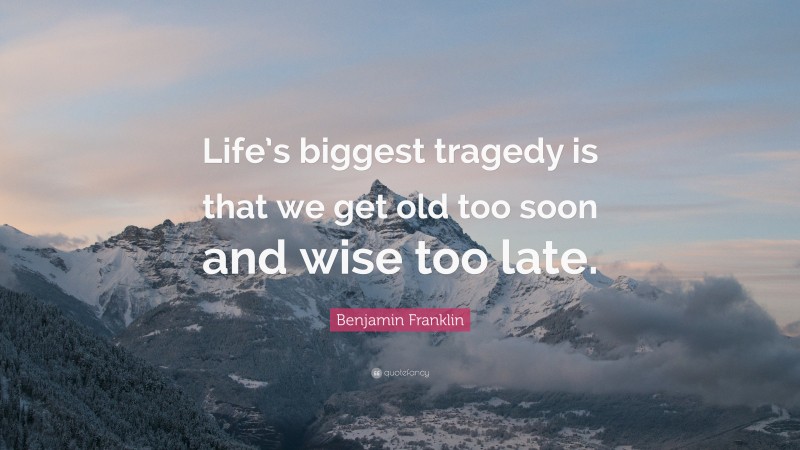 Benjamin Franklin Quote: “Life biggest tragedy is that we get old too ...