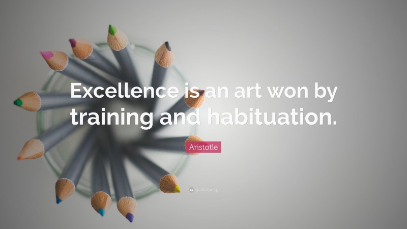 Aristotle Quote: “Excellence is an art won by training and habituation.”