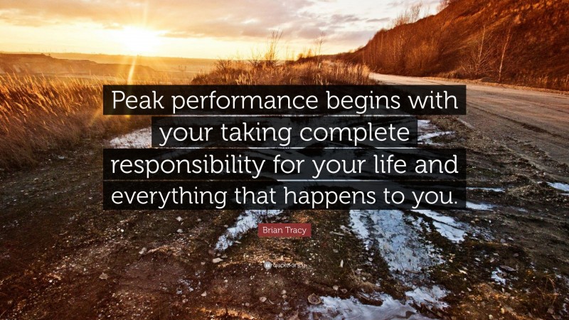 Brian Tracy Quote: “Peak performance begins with your taking complete responsibility for your life and everything that happens to you.”