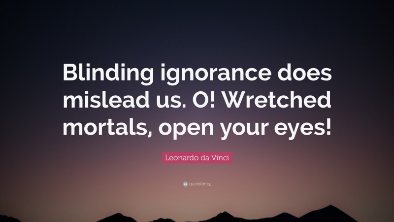 Leonardo da Vinci Quote: “Blinding ignorance does mislead us. O! Wretched mortals, open your eyes!”