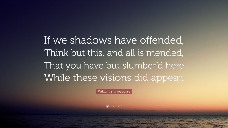 William Shakespeare Quote: “If we shadows have offended, Think but this, and all is mended, That you have but slumber’d here While these visions did appear.”