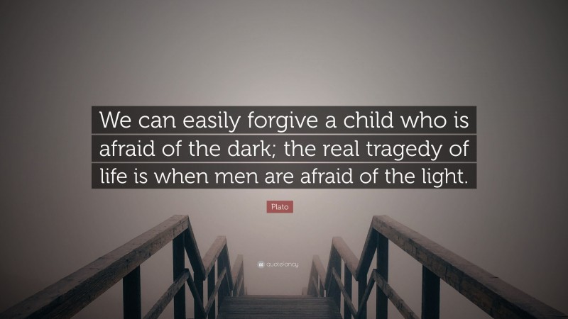 Plato Quote: “We can easily forgive a child who is afraid of the dark; the real tragedy of life is when men are afraid of the light.”
