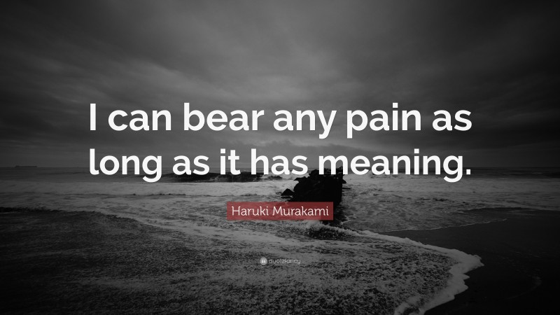 Haruki Murakami Quote: “I can bear any pain as long as it has meaning.”