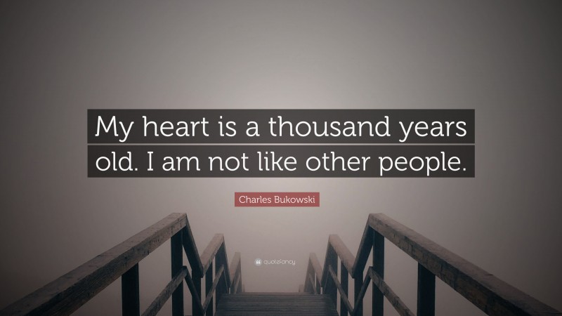 Charles Bukowski Quote: “My heart is a thousand years old. I am not like other people.”