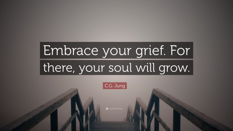 C.G. Jung Quote: “Embrace your grief. For there, your soul will grow.”