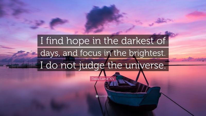 Dalai Lama XIV Quote: “I find hope in the darkest of days, and focus in the brightest. I do not judge the universe.”