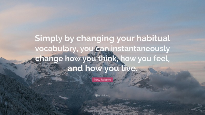 Tony Robbins Quote: “Simply by changing your habitual vocabulary, you can instantaneously change how you think, how you feel, and how you live.”