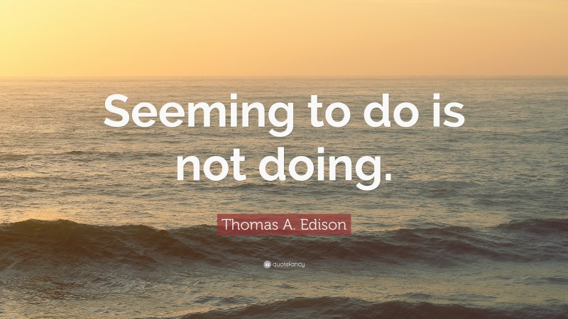 Thomas A. Edison Quote: “Seeming to do is not doing.”