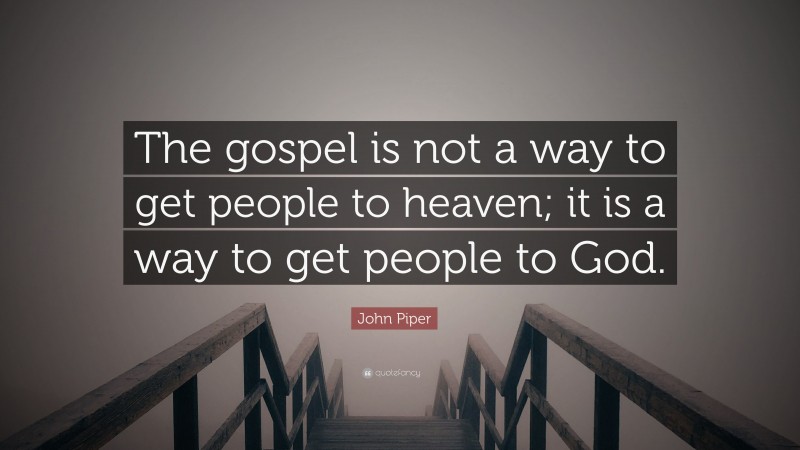 John Piper Quote: “The gospel is not a way to get people to heaven; it is a way to get people to God.”
