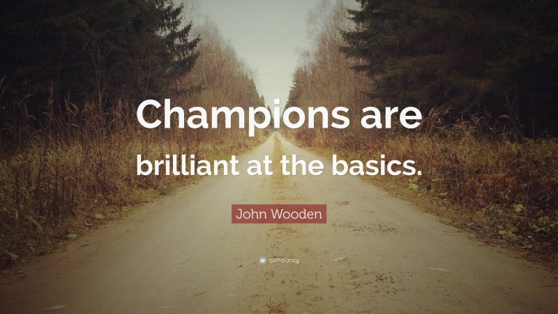 John Wooden Quote: “Champions are brilliant at the basics.”