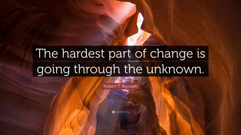 Robert T. Kiyosaki Quote: “The hardest part of change is going through the unknown.”