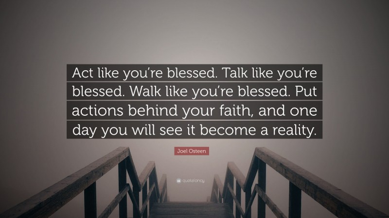 Joel Osteen Quote: “Act like you’re blessed. Talk like you’re blessed. Walk like you’re blessed. Put actions behind your faith, and one day you will see it become a reality.”