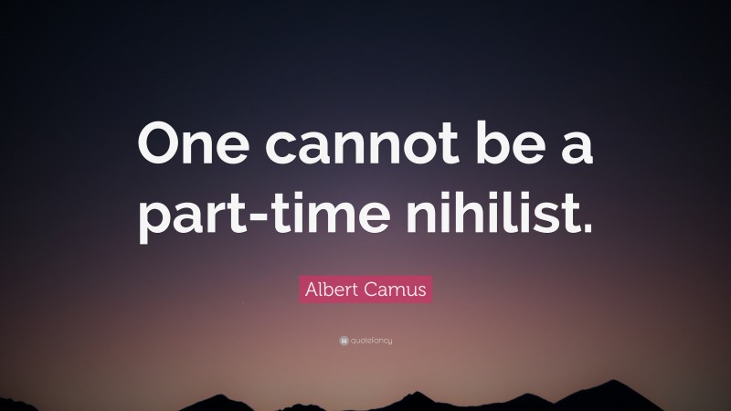 Albert Camus Quote: “One cannot be a part-time nihilist.”