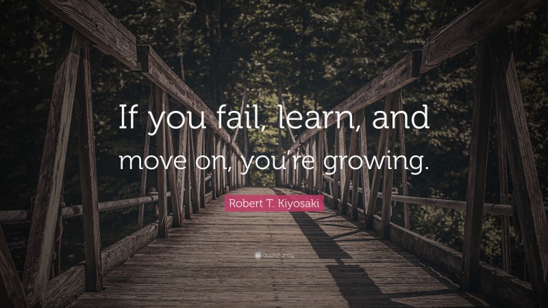 Robert T. Kiyosaki Quote: “If you fail, learn, and move on, you’re growing.”