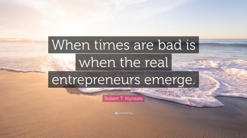 Robert T. Kiyosaki Quote: “When times are bad is when the real entrepreneurs emerge.”