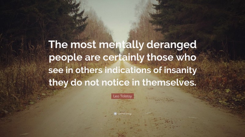 Leo Tolstoy Quote: “The most mentally deranged people are certainly those who see in others indications of insanity they do not notice in themselves.”