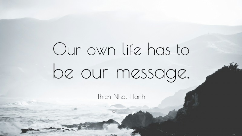 Thich Nhat Hanh Quote: “Our own life has to be our message.”