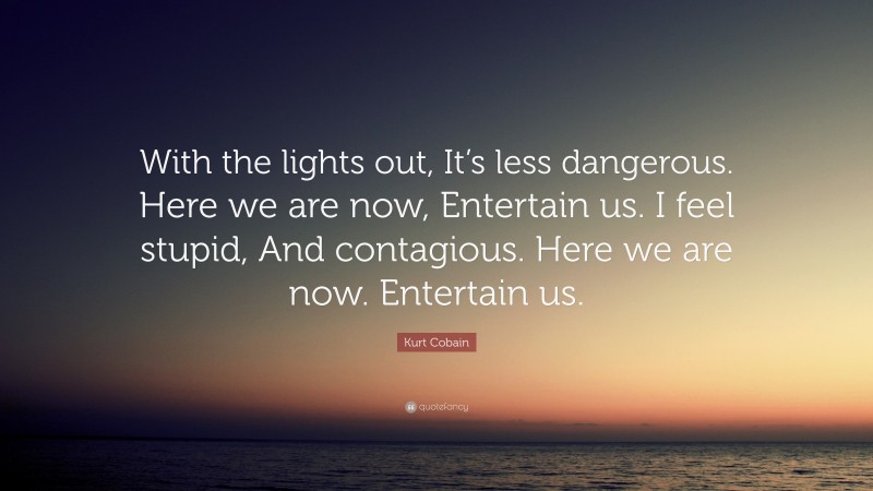 Kurt Cobain Quote: “With the lights out, It’s less dangerous. Here we are now, Entertain us. I feel stupid, And contagious. Here we are now. Entertain us.”