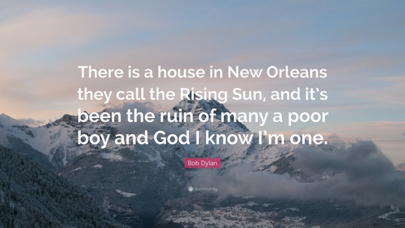 Bob Dylan Quote: “There is a house in New Orleans they call the Rising Sun, and it’s been the ruin of many a poor boy and God I know I’m one.”