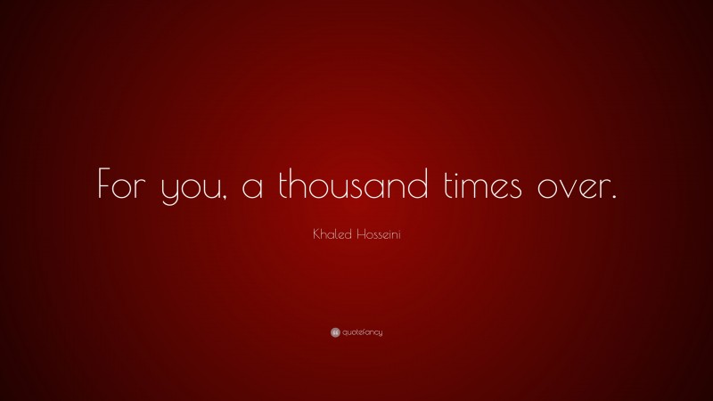 Khaled Hosseini Quote: “For you, a thousand times over.”