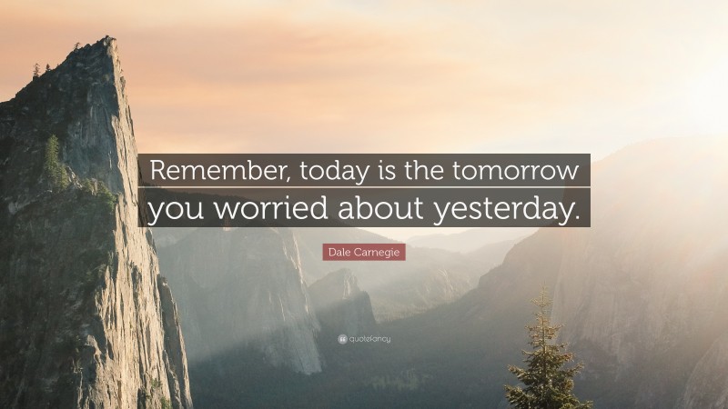 Dale Carnegie Quote: “Remember, today is the tomorrow you worried about yesterday. ”