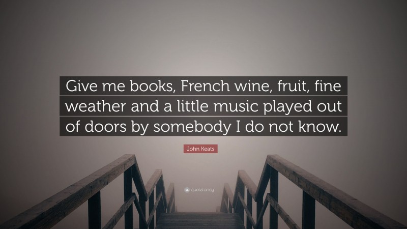 John Keats Quote: “Give me books, French wine, fruit, fine weather and a little music played out of doors by somebody I do not know.”