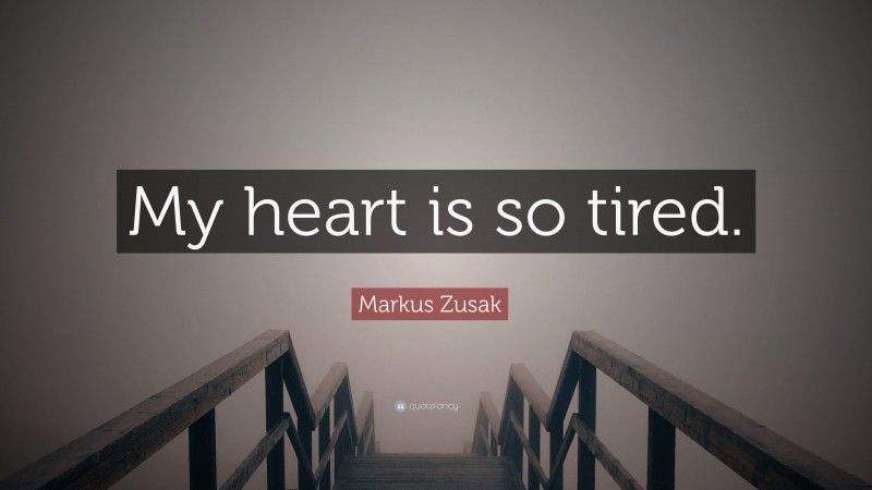 Markus Zusak Quote: “My heart is so tired.”